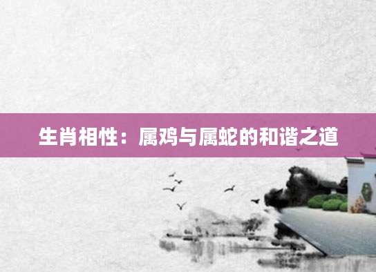 生肖相性：属鸡与属蛇的和谐之道