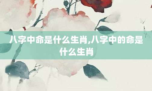 八字中命是什么生肖,八字中的命是什么生肖