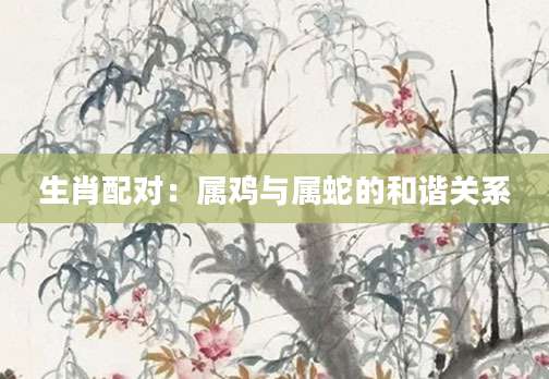 生肖配对：属鸡与属蛇的和谐关系