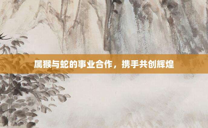 属猴与蛇的事业合作，携手共创辉煌