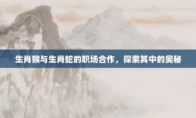 生肖猴与生肖蛇的职场合作，探索其中的奥秘