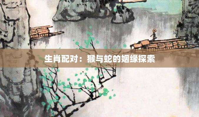 生肖配对：猴与蛇的姻缘探索