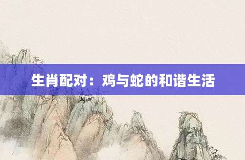 生肖配对：鸡与蛇的和谐生活