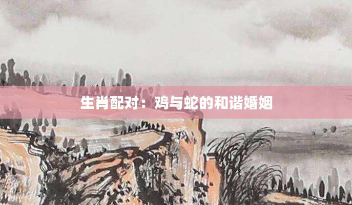 生肖配对：鸡与蛇的和谐婚姻