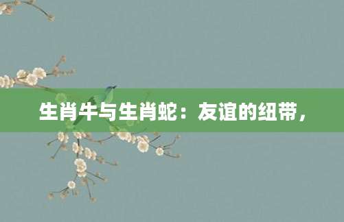 生肖牛与生肖蛇：友谊的纽带，