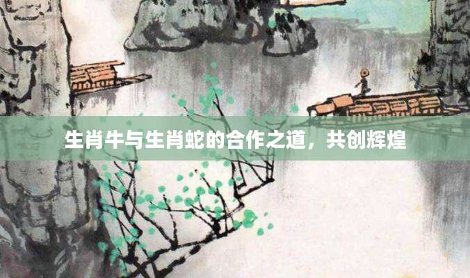 生肖牛与生肖蛇的合作之道，共创辉煌