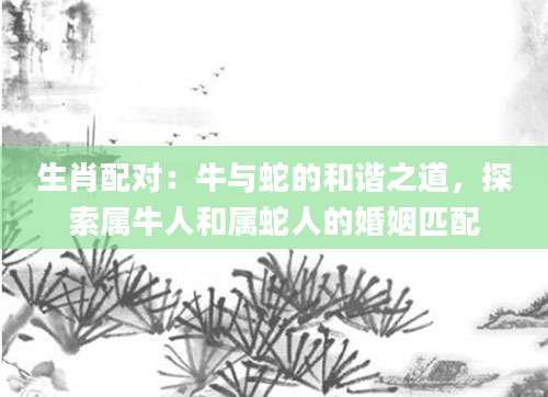 生肖配对：牛与蛇的和谐之道，探索属牛人和属蛇人的婚姻匹配