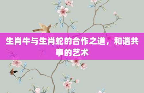 生肖牛与生肖蛇的合作之道，和谐共事的艺术