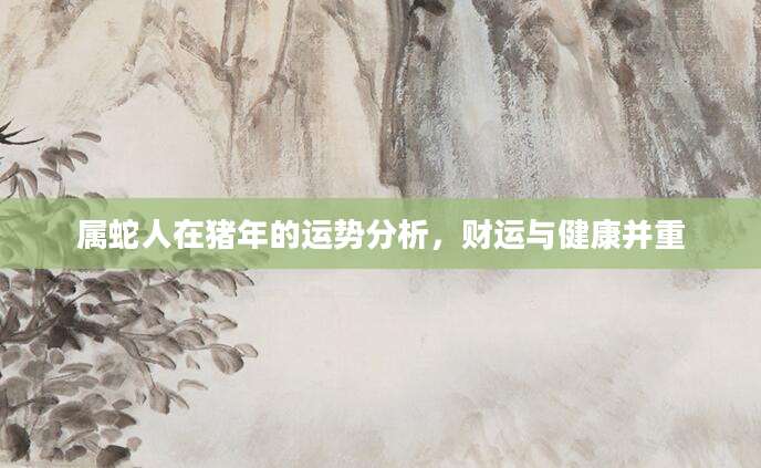 属蛇人在猪年的运势分析，财运与健康并重