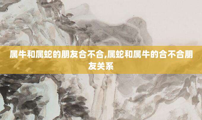 属牛和属蛇的朋友合不合,属蛇和属牛的合不合朋友关系
