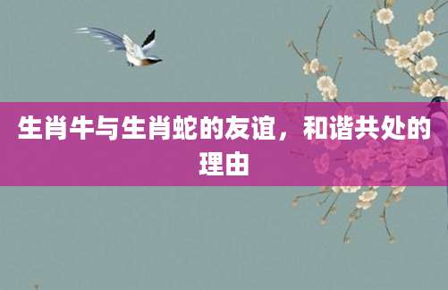 生肖牛与生肖蛇的友谊，和谐共处的理由