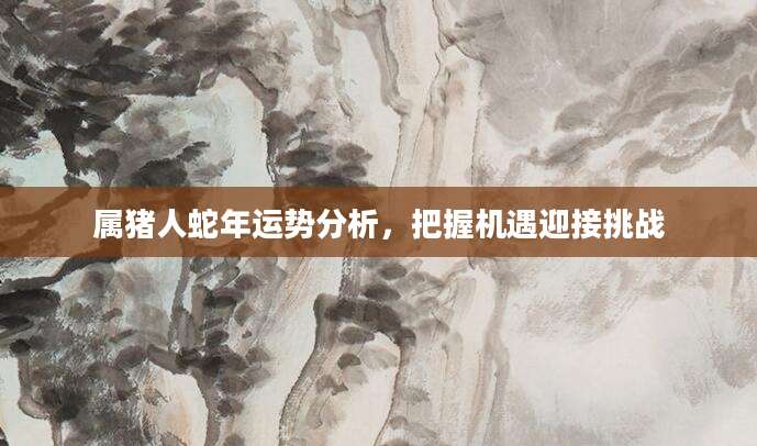 属猪人蛇年运势分析，把握机遇迎接挑战
