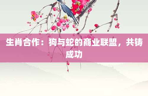 生肖合作：狗与蛇的商业联盟，共铸成功