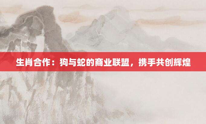 生肖合作：狗与蛇的商业联盟，携手共创辉煌