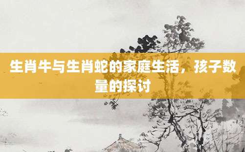 生肖牛与生肖蛇的家庭生活，孩子数量的探讨