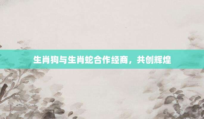 生肖狗与生肖蛇合作经商，共创辉煌