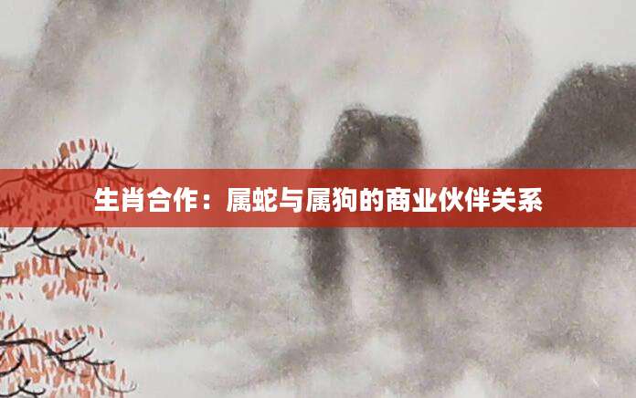 生肖合作：属蛇与属狗的商业伙伴关系