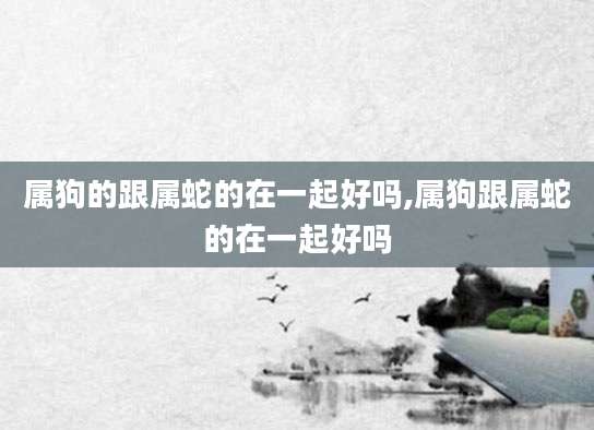 属狗的跟属蛇的在一起好吗,属狗跟属蛇的在一起好吗