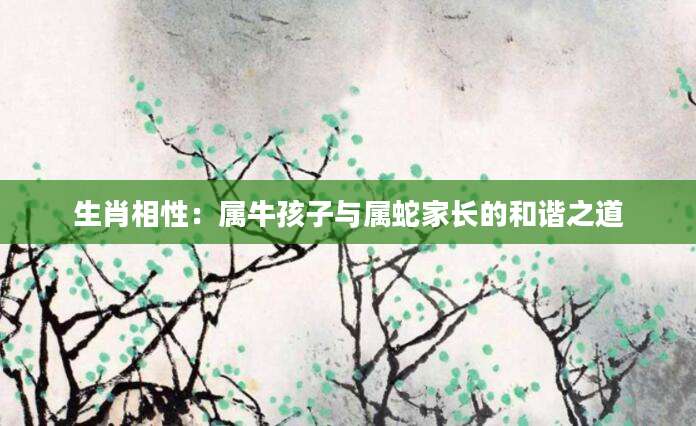 生肖相性：属牛孩子与属蛇家长的和谐之道
