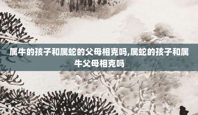 属牛的孩子和属蛇的父母相克吗,属蛇的孩子和属牛父母相克吗