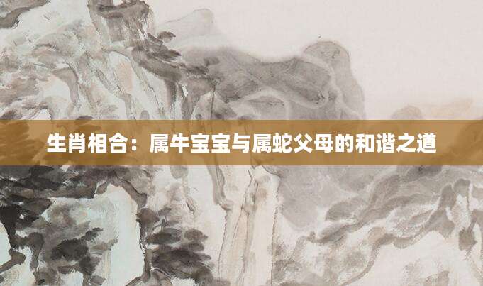 生肖相合：属牛宝宝与属蛇父母的和谐之道