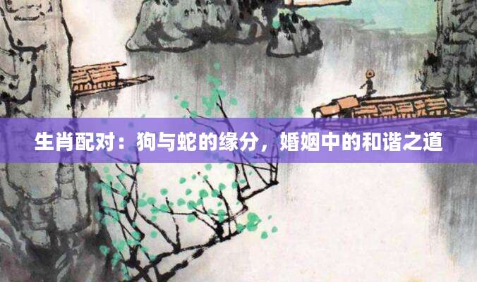 生肖配对：狗与蛇的缘分，婚姻中的和谐之道