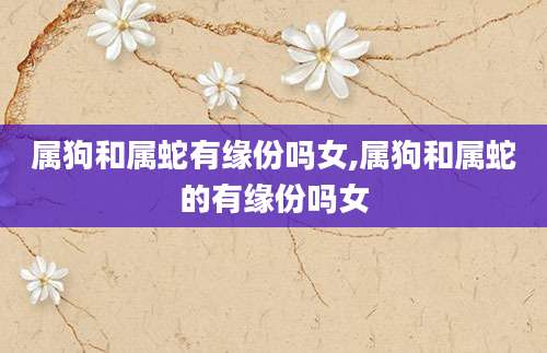 属狗和属蛇有缘份吗女,属狗和属蛇的有缘份吗女