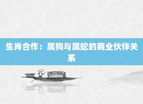 生肖合作：属狗与属蛇的商业伙伴关系
