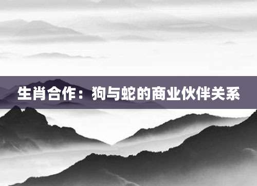 生肖合作：狗与蛇的商业伙伴关系