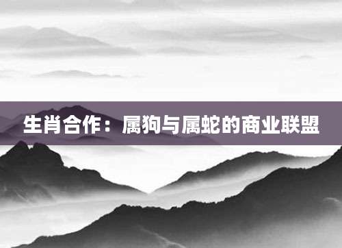 生肖合作：属狗与属蛇的商业联盟