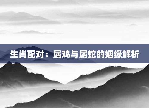 生肖配对：属鸡与属蛇的姻缘解析