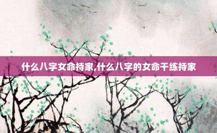什么八字女命持家,什么八字的女命干练持家