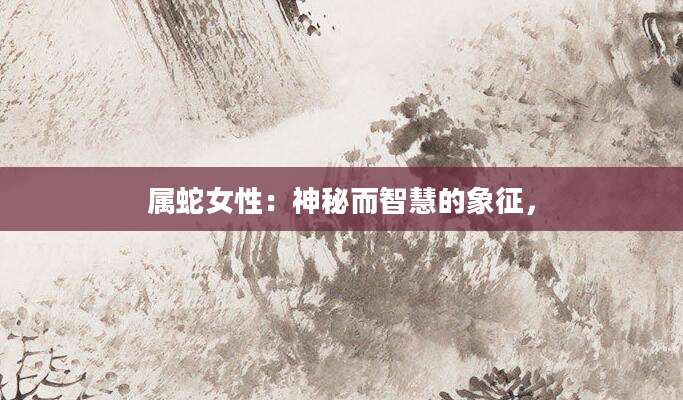 属蛇女性：神秘而智慧的象征，