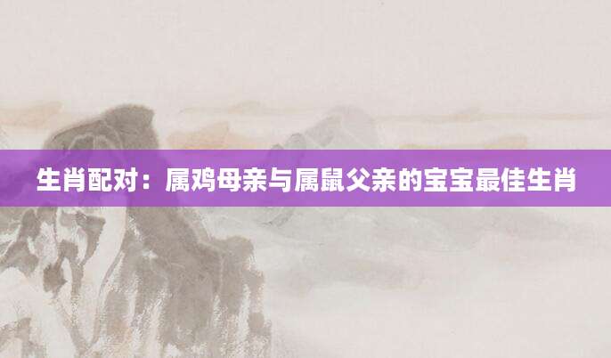 生肖配对：属鸡母亲与属鼠父亲的宝宝最佳生肖