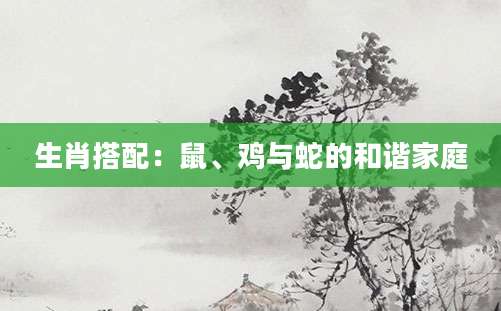 生肖搭配：鼠、鸡与蛇的和谐家庭