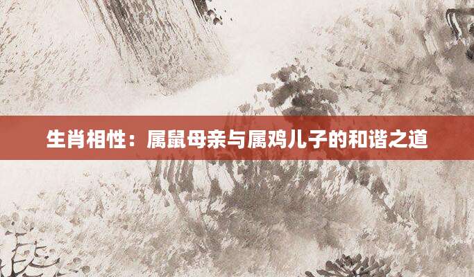 生肖相性：属鼠母亲与属鸡儿子的和谐之道