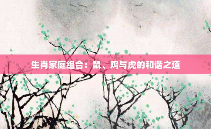 生肖家庭组合：鼠、鸡与虎的和谐之道