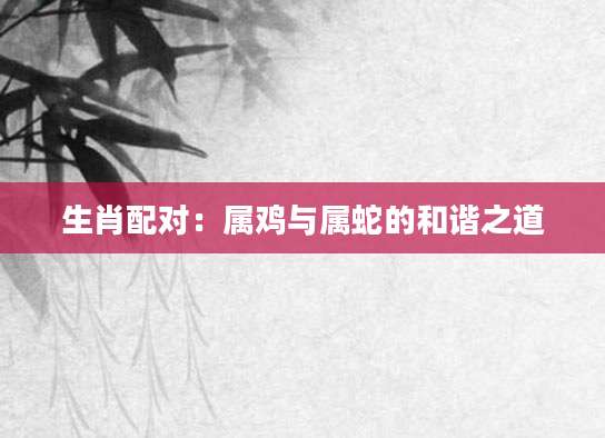生肖配对：属鸡与属蛇的和谐之道