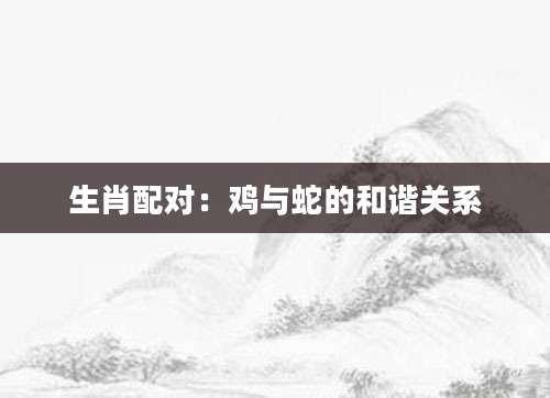生肖配对：鸡与蛇的和谐关系