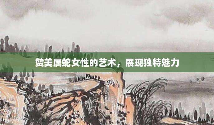 赞美属蛇女性的艺术，展现独特魅力