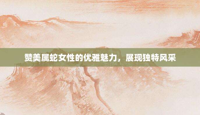 赞美属蛇女性的优雅魅力，展现独特风采