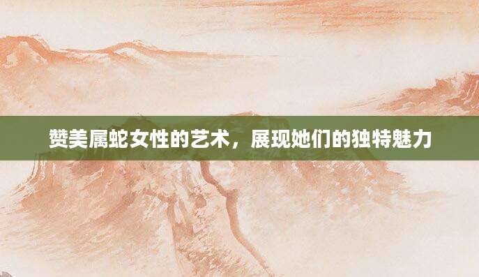 赞美属蛇女性的艺术，展现她们的独特魅力