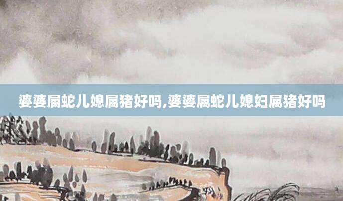 婆婆属蛇儿媳属猪好吗,婆婆属蛇儿媳妇属猪好吗
