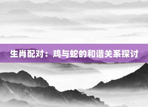生肖配对：鸡与蛇的和谐关系探讨