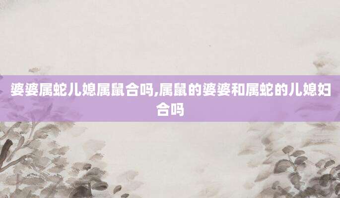 婆婆属蛇儿媳属鼠合吗,属鼠的婆婆和属蛇的儿媳妇合吗