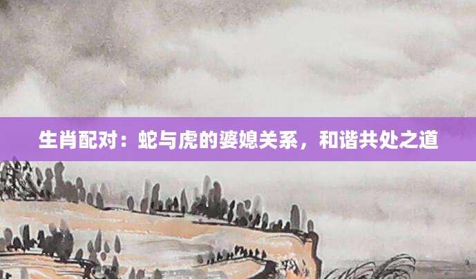 生肖配对：蛇与虎的婆媳关系，和谐共处之道