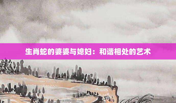 生肖蛇的婆婆与媳妇：和谐相处的艺术