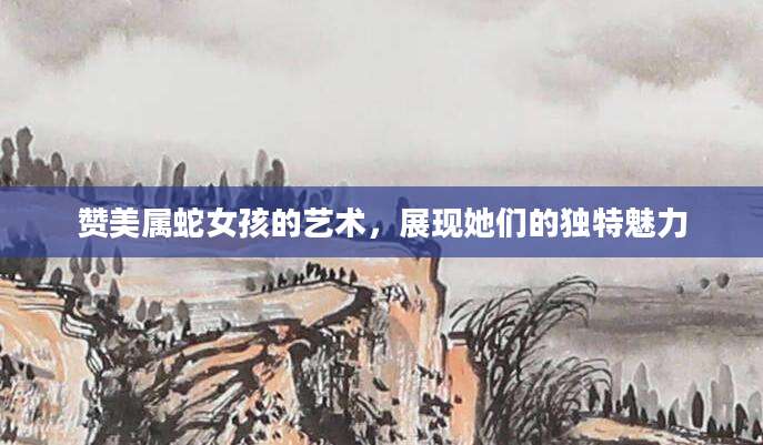 赞美属蛇女孩的艺术，展现她们的独特魅力