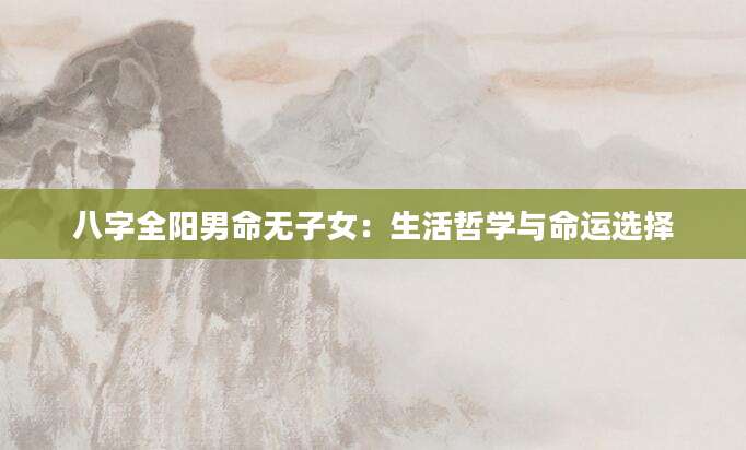 八字全阳男命无子女：生活哲学与命运选择