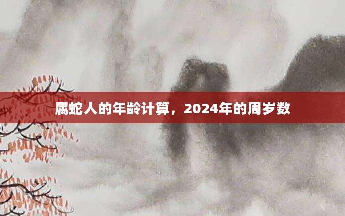 属蛇人的年龄计算，2024年的周岁数